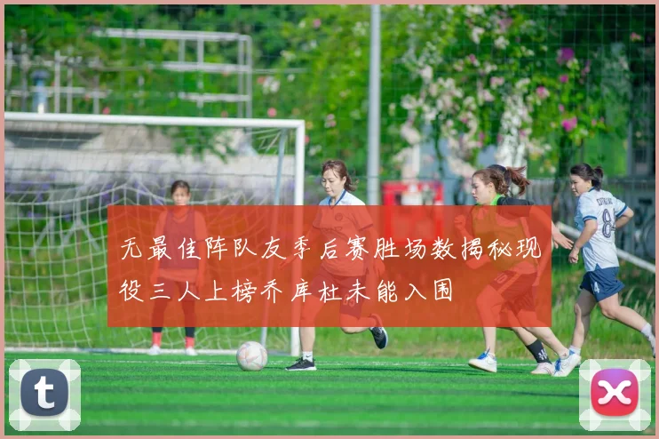 无最佳阵队友季后赛胜场数揭秘现役三人上榜乔库杜未能入围