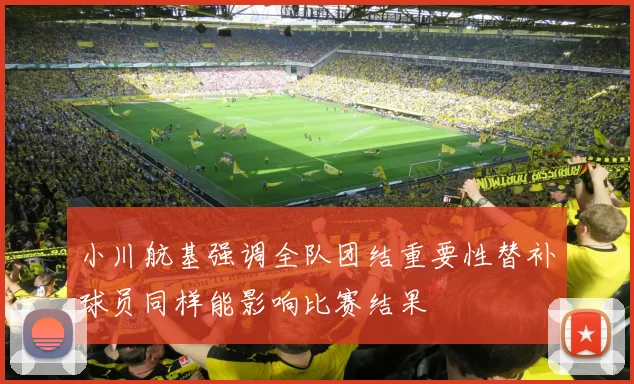 小川航基强调全队团结重要性替补球员同样能影响比赛结果