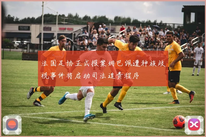 法国足协正式报案姆巴佩遭种族歧视事件将启动司法追责程序