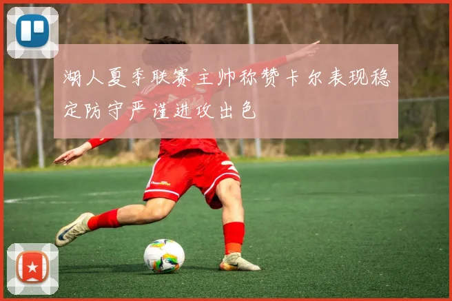湖人夏季联赛主帅称赞卡尔表现稳定防守严谨进攻出色