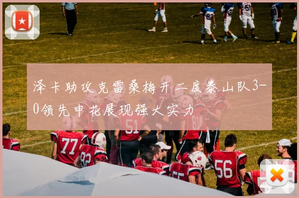 泽卡助攻克雷桑梅开二度泰山队3-0领先申花展现强大实力