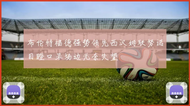 布伦特福德强势领先西汉姆联努诺目瞪口呆场边无奈失望