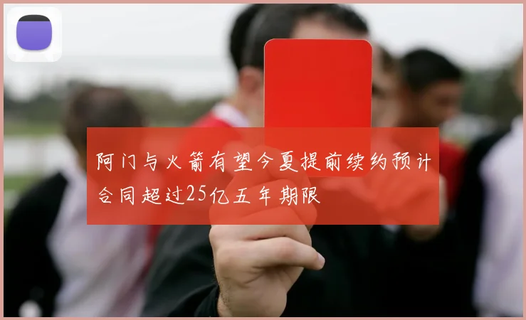 阿门与火箭有望今夏提前续约预计合同超过25亿五年期限