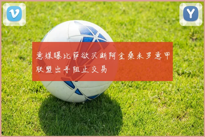 意媒曝比萨欲买断阿金桑米罗意甲联盟出手阻止交易