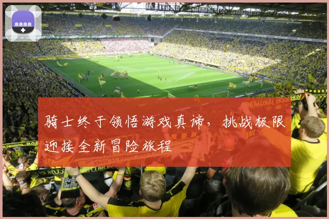 骑士终于领悟游戏真谛，挑战极限迎接全新冒险旅程