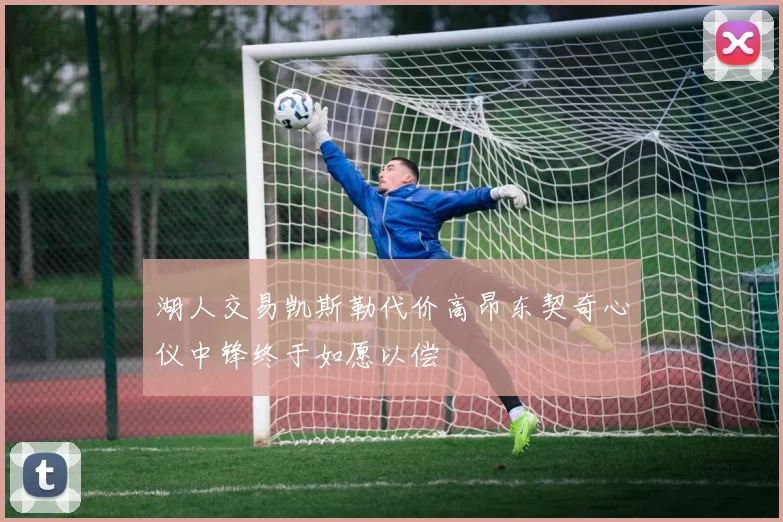 湖人交易凯斯勒代价高昂东契奇心仪中锋终于如愿以偿