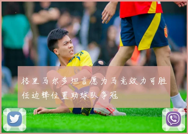 格里马尔多坦言愿为马竞效力可胜任边锋位置助球队争冠