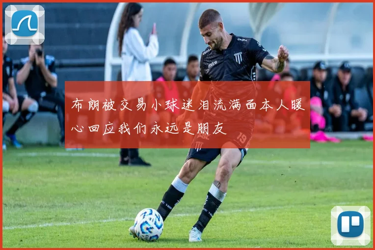 布朗被交易小球迷泪流满面本人暖心回应我们永远是朋友