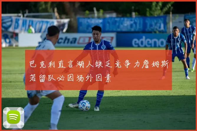 巴克利直言湖人缺乏竞争力詹姆斯若留队必因场外因素