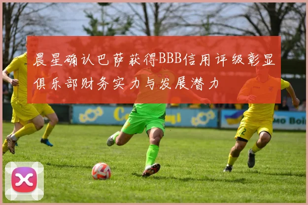 晨星确认巴萨获得BBB信用评级彰显俱乐部财务实力与发展潜力