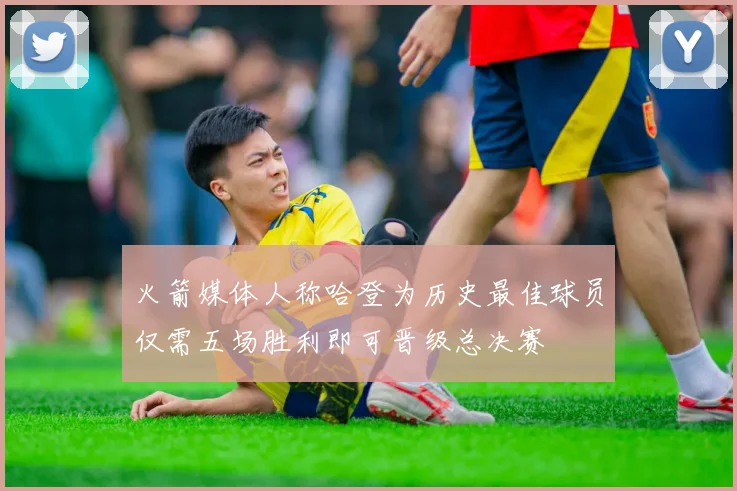 火箭媒体人称哈登为历史最佳球员仅需五场胜利即可晋级总决赛