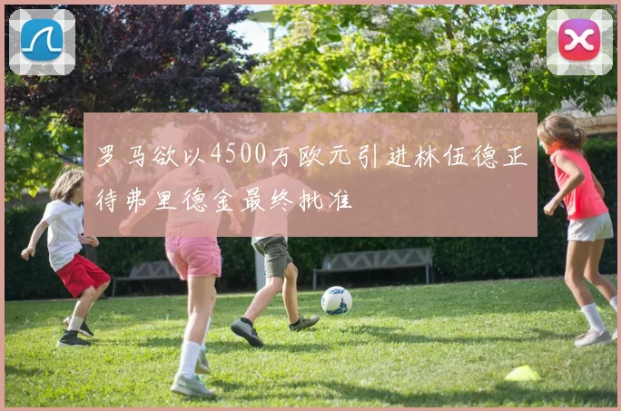 罗马欲以4500万欧元引进林伍德正待弗里德金最终批准