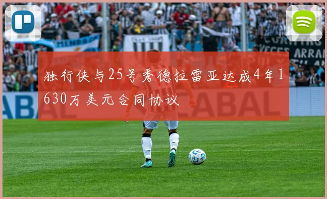 独行侠与25号秀德拉雷亚达成4年1630万美元合同协议