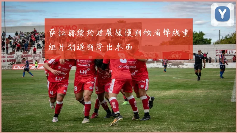萨拉赫续约进展缓慢利物浦锋线重组计划逐渐浮出水面