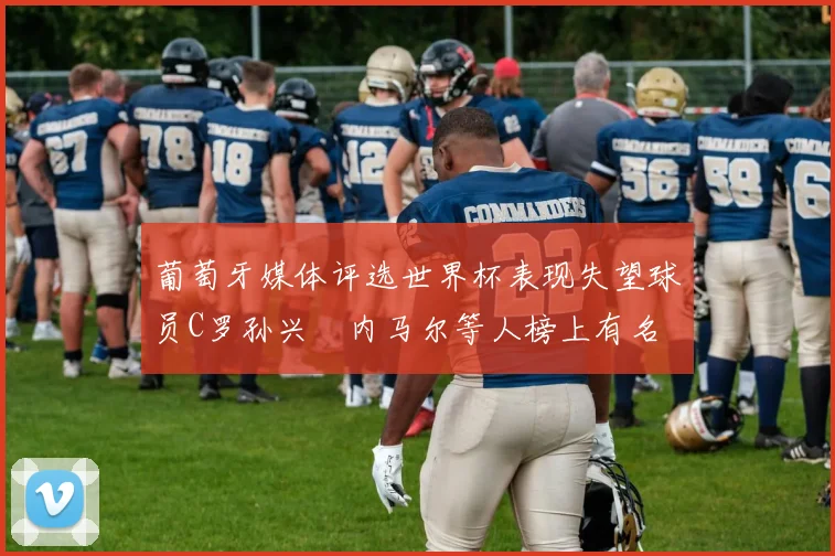 葡萄牙媒体评选世界杯表现失望球员C罗孙兴慜内马尔等人榜上有名