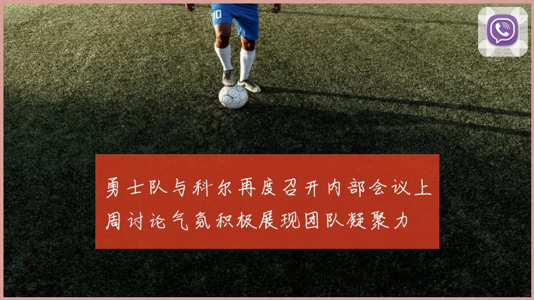 勇士队与科尔再度召开内部会议上周讨论气氛积极展现团队凝聚力