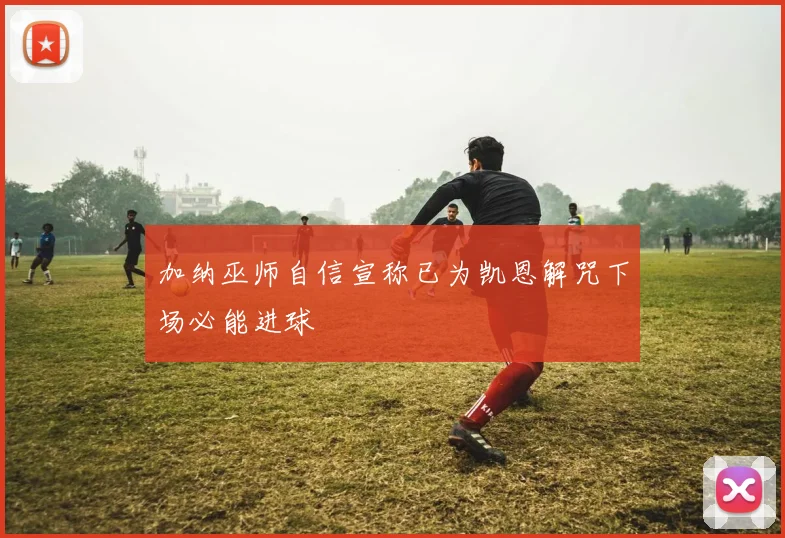 加纳巫师自信宣称已为凯恩解咒下场必能进球