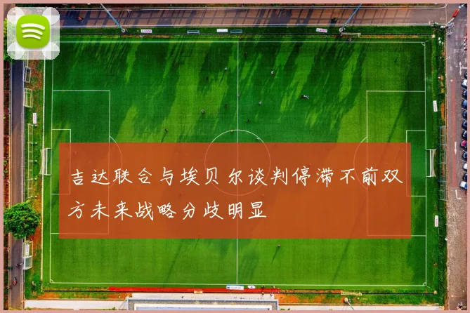 吉达联合与埃贝尔谈判停滞不前双方未来战略分歧明显