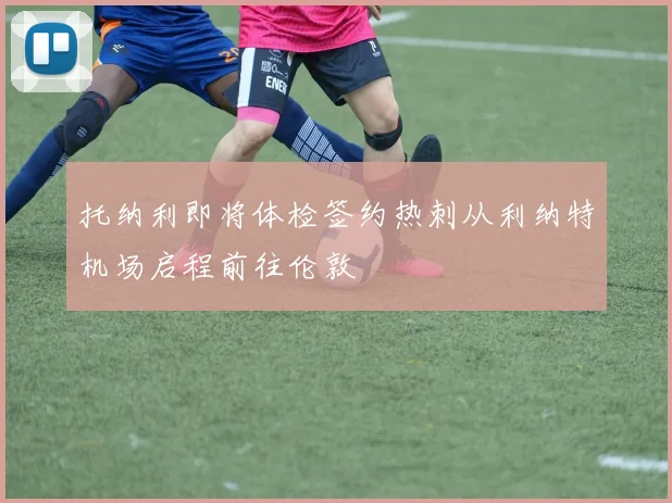 托纳利即将体检签约热刺从利纳特机场启程前往伦敦